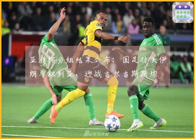 亚洲杯分组结果公布：国足对决伊朗与叙利亚，迎战吉尔吉斯斯坦