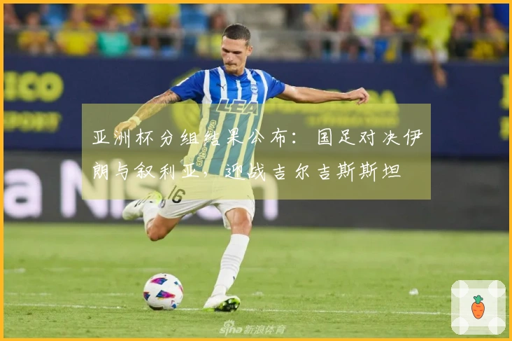 亚洲杯分组结果公布：国足对决伊朗与叙利亚，迎战吉尔吉斯斯坦