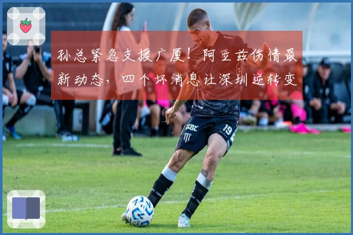 孙总紧急支援广厦！阿立兹伤情最新动态，四个坏消息让深圳逆转变得不可能