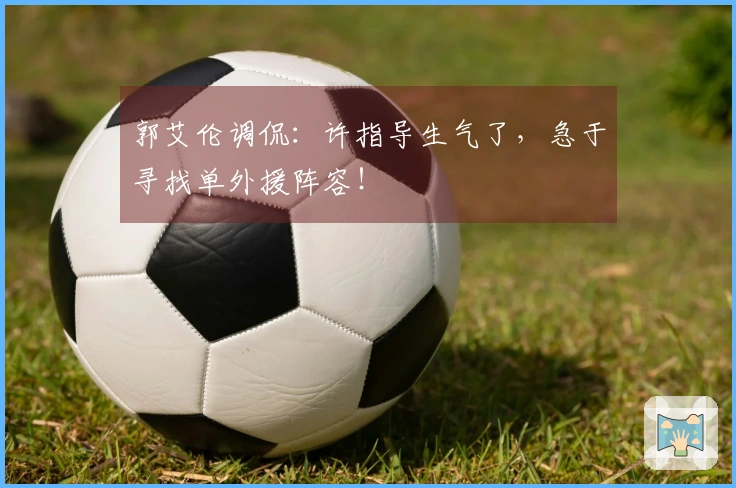 郭艾伦调侃：许指导生气了，急于寻找单外援阵容！